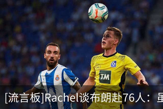 [流言板]Rachel谈布朗赴76人：虽带着不满，但也许更适合他